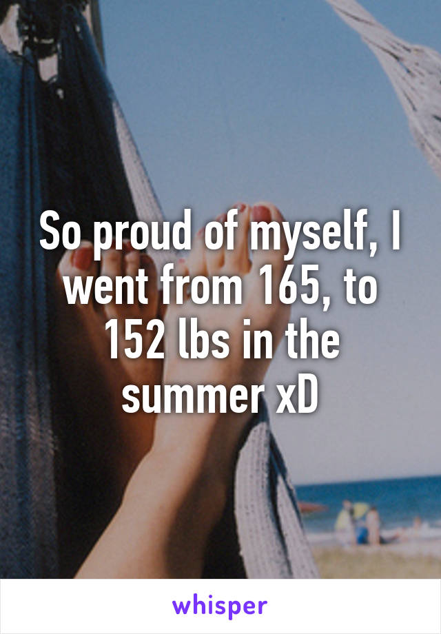 So proud of myself, I went from 165, to 152 lbs in the summer xD