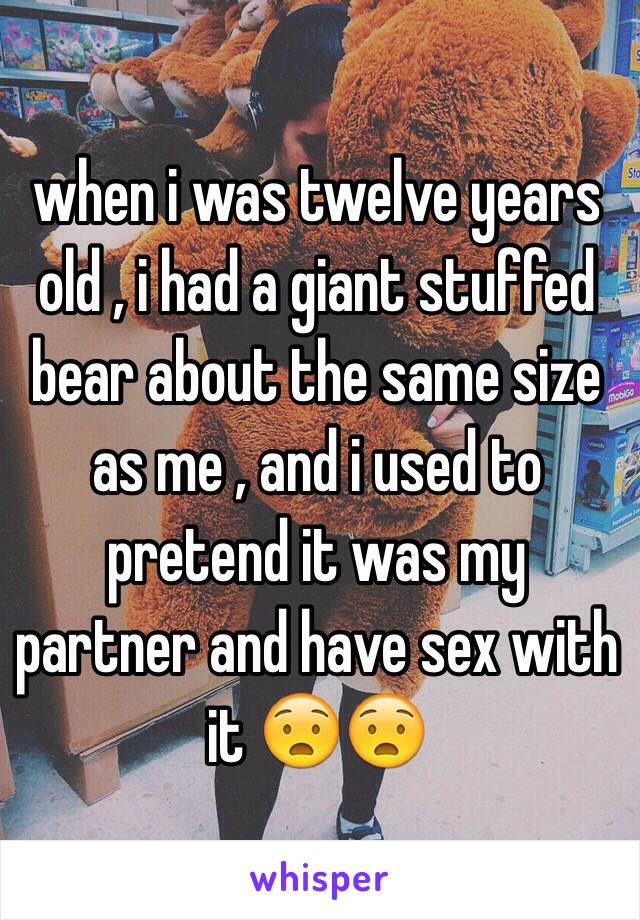 when i was twelve years old , i had a giant stuffed bear about the same size as me , and i used to pretend it was my partner and have sex with it 😧😧