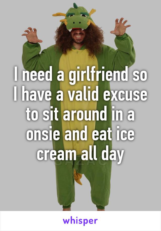 I need a girlfriend so I have a valid excuse to sit around in a onsie and eat ice cream all day