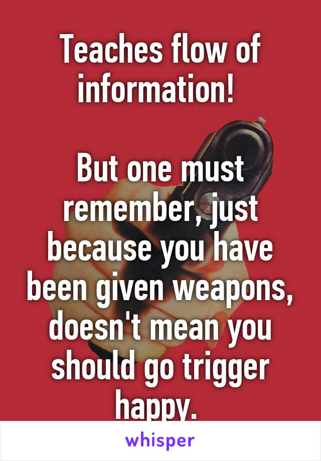 Teaches flow of information! 

But one must remember, just because you have been given weapons, doesn't mean you should go trigger happy. 