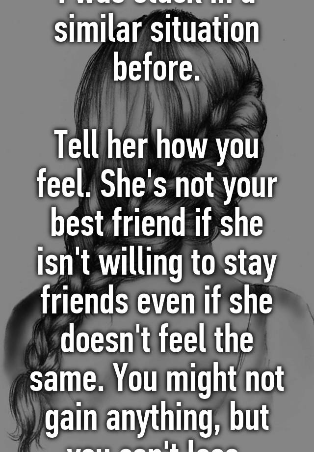 I Was Stuck In A Similar Situation Before Tell Her How You Feel Shes Not Your Best Friend If 