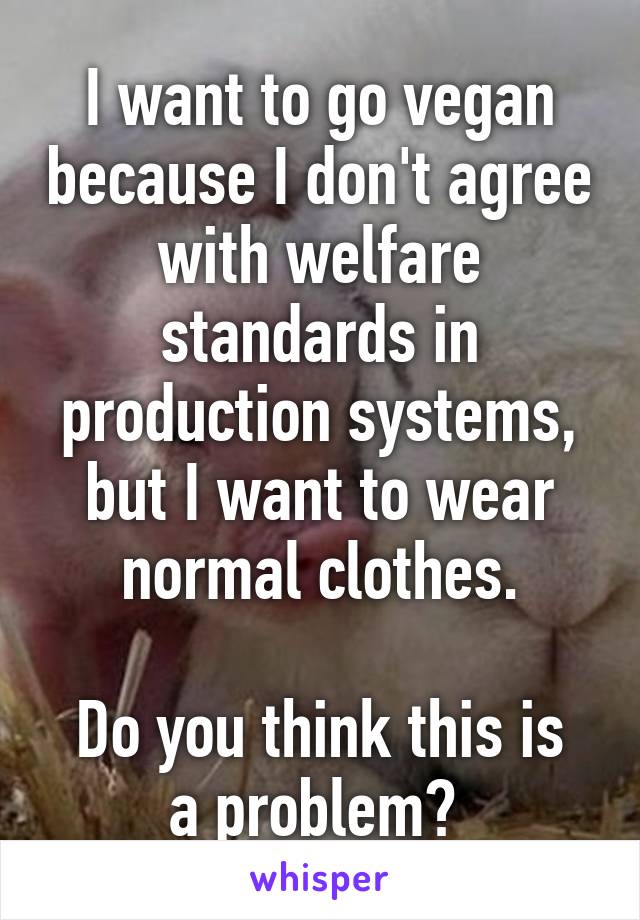 I want to go vegan because I don't agree with welfare standards in production systems, but I want to wear normal clothes.

Do you think this is a problem? 