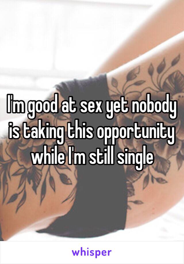 I'm good at sex yet nobody is taking this opportunity while I'm still single