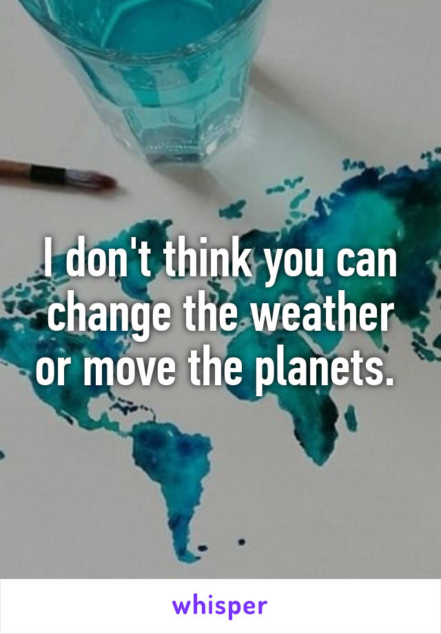 I don't think you can change the weather or move the planets. 