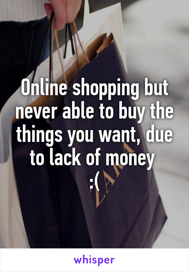 Online shopping but never able to buy the things you want, due to lack of money 
:(