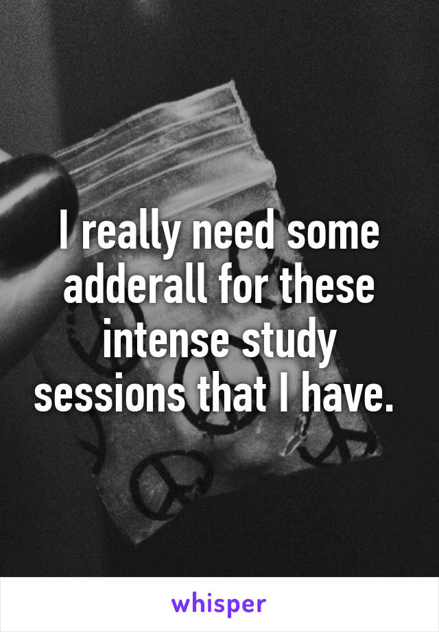 I really need some adderall for these intense study sessions that I have. 