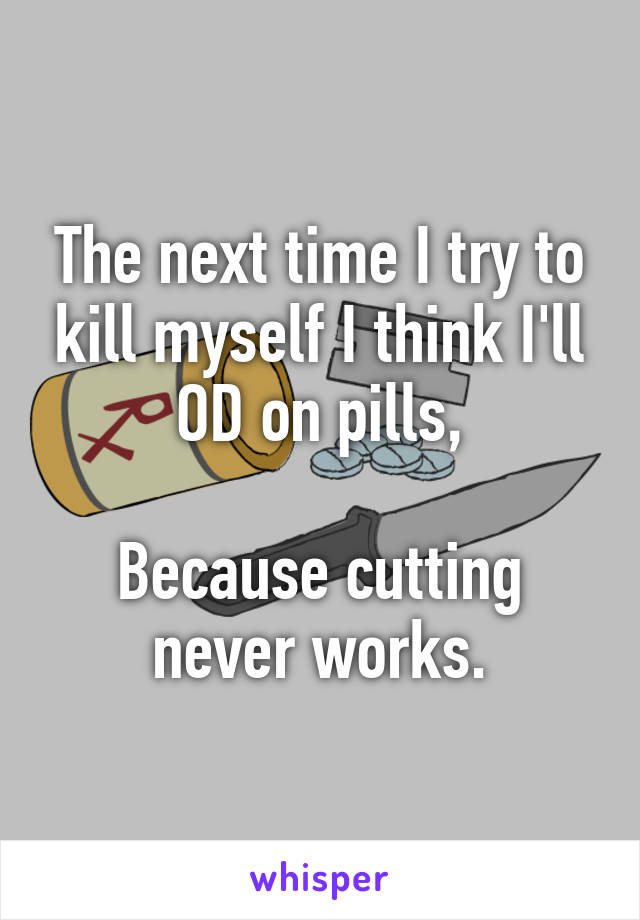 The next time I try to kill myself I think I'll OD on pills,

Because cutting never works.