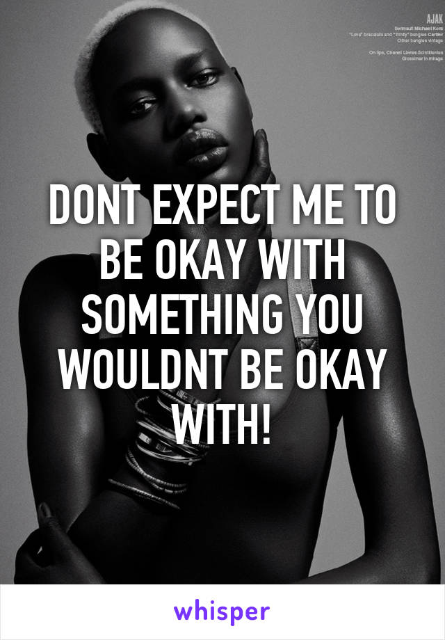 DONT EXPECT ME TO BE OKAY WITH SOMETHING YOU WOULDNT BE OKAY WITH!