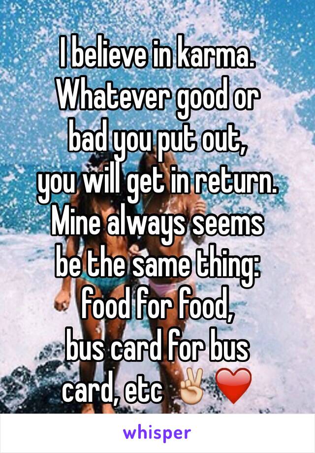 I believe in karma.
Whatever good or
bad you put out,
you will get in return.
Mine always seems
be the same thing:
food for food,
bus card for bus
card, etc ✌️❤️