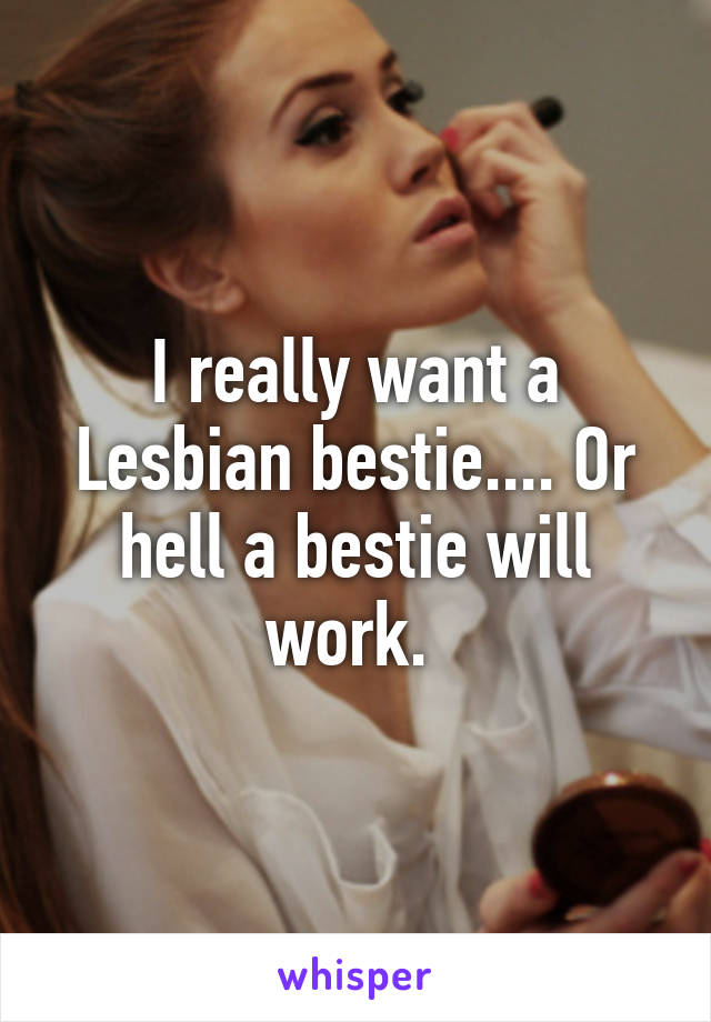 I really want a Lesbian bestie.... Or hell a bestie will work. 