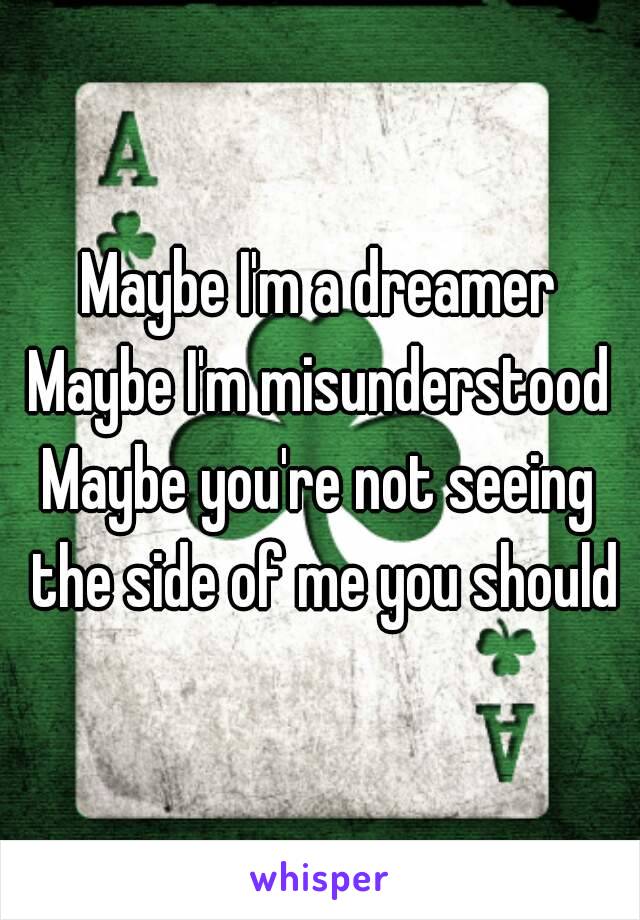 Maybe I'm a dreamer
Maybe I'm misunderstood
Maybe you're not seeing the side of me you should