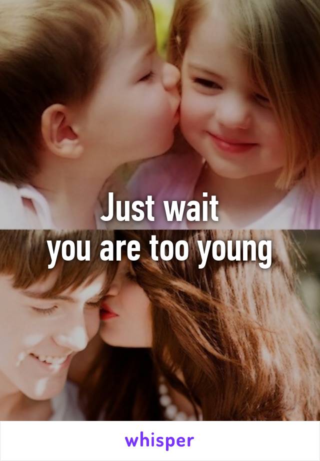 Just wait
 you are too young 