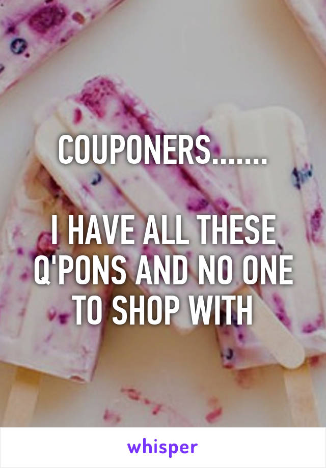 COUPONERS.......

I HAVE ALL THESE Q'PONS AND NO ONE TO SHOP WITH