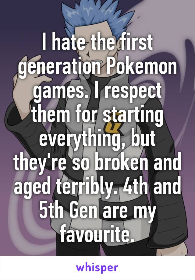 I hate the first generation Pokemon games. I respect them for starting everything, but they're so broken and aged terribly. 4th and 5th Gen are my favourite.