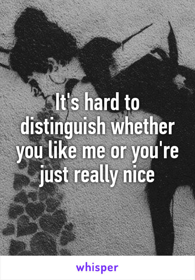 It's hard to distinguish whether you like me or you're just really nice