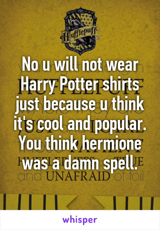 No u will not wear Harry Potter shirts just because u think it's cool and popular. You think hermione was a damn spell.