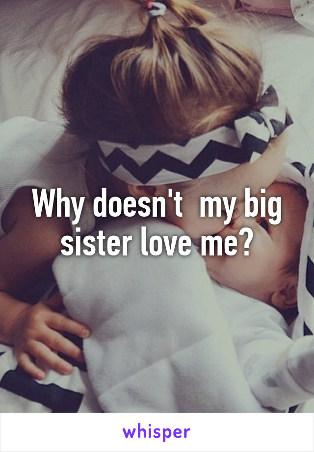 Why doesn't  my big sister love me?