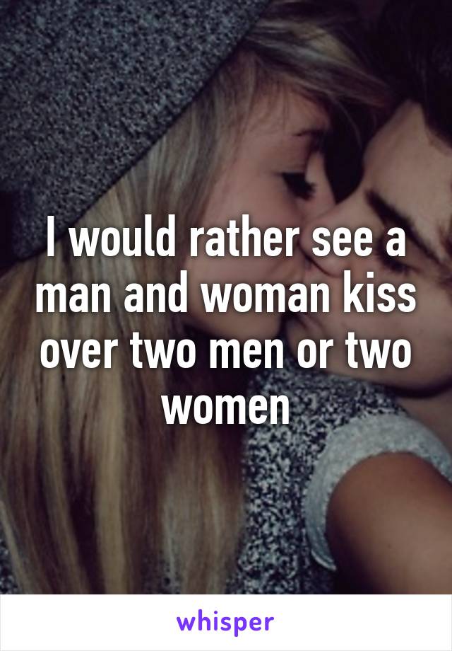 I would rather see a man and woman kiss over two men or two women