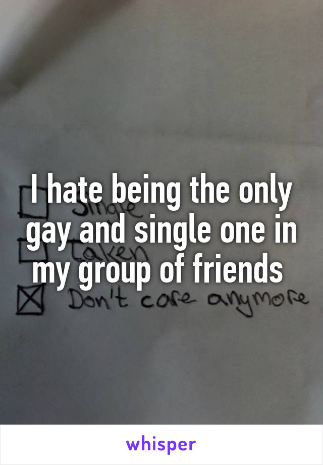 I hate being the only gay and single one in my group of friends 