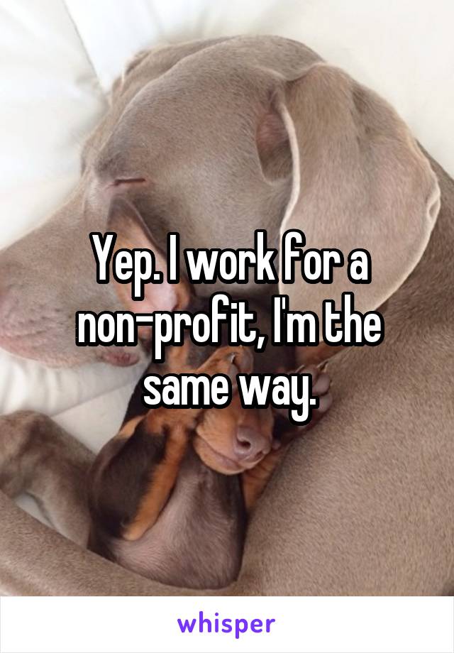 Yep. I work for a non-profit, I'm the same way.