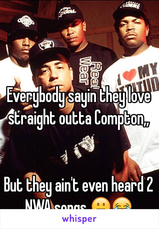 Everybody sayin they love straight outta Compton,,


But they ain't even heard 2 NWA songs 😐😂