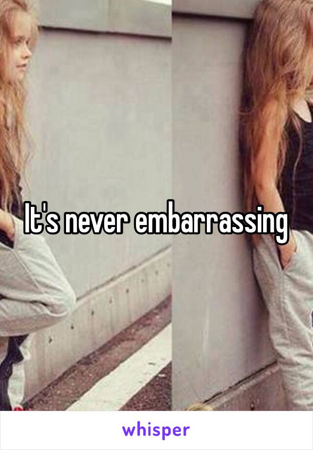 It's never embarrassing 