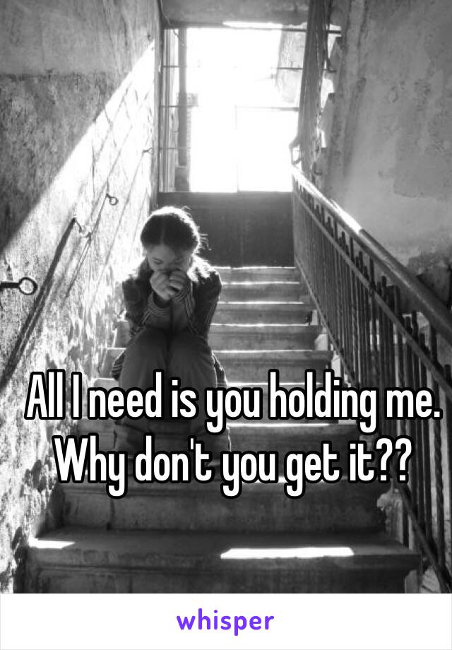 All I need is you holding me. Why don't you get it?? 