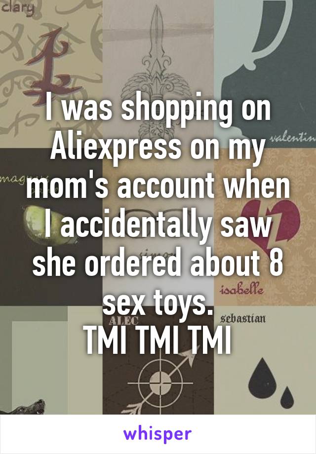 I was shopping on Aliexpress on my mom's account when I accidentally saw she ordered about 8 sex toys.
TMI TMI TMI