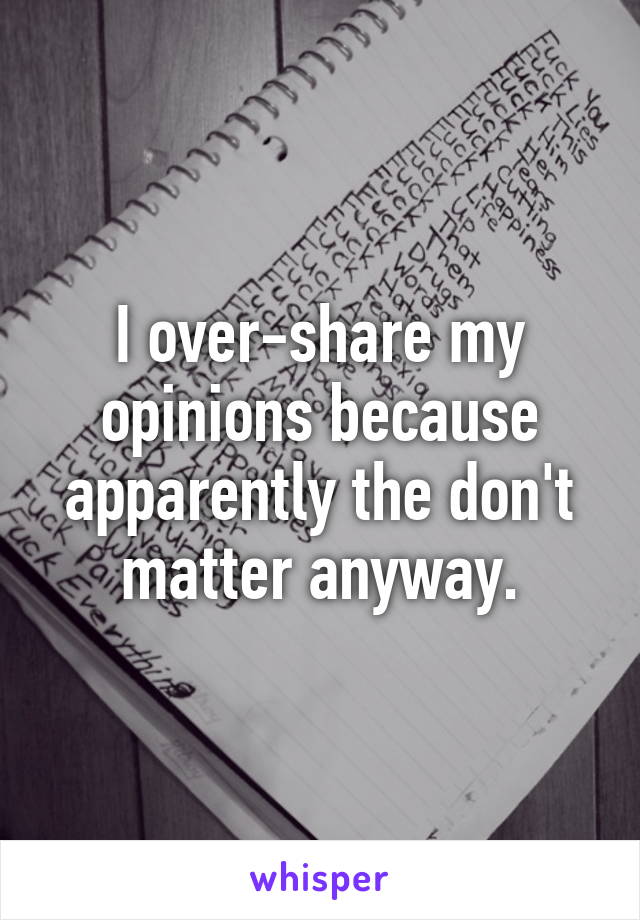 I over-share my opinions because apparently the don't matter anyway.