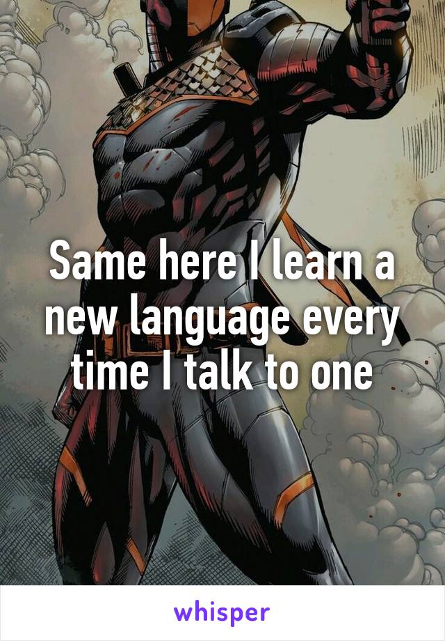 Same here I learn a new language every time I talk to one