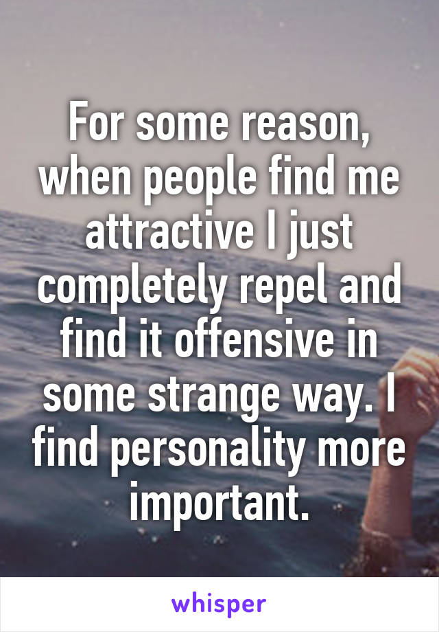 For some reason, when people find me attractive I just completely repel and find it offensive in some strange way. I find personality more important.