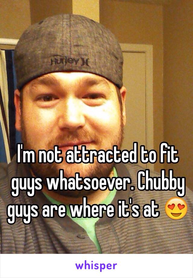 I'm not attracted to fit guys whatsoever. Chubby guys are where it's at 😍