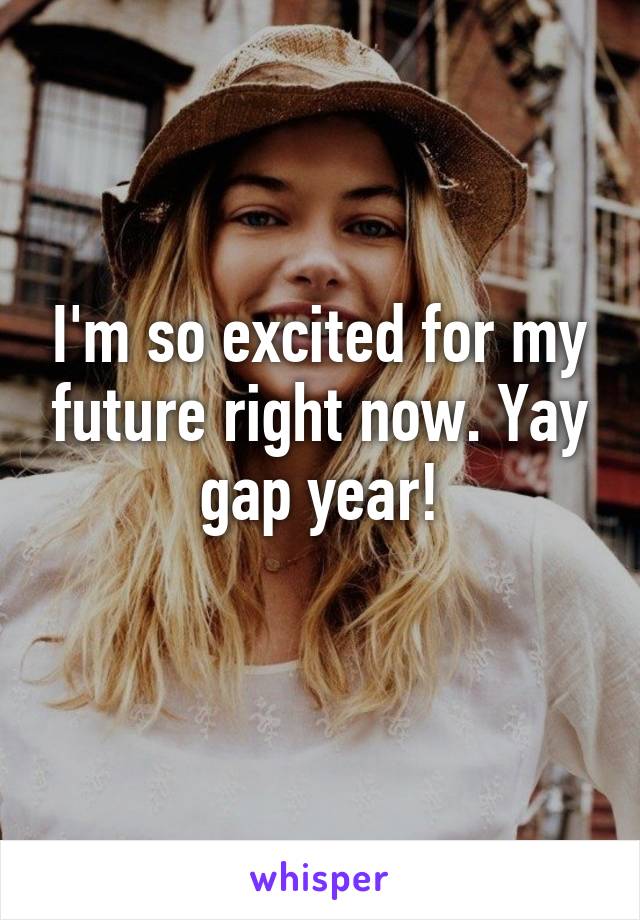 I'm so excited for my future right now. Yay gap year!
