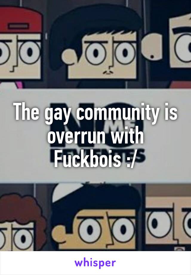 The gay community is overrun with Fuckbois :/