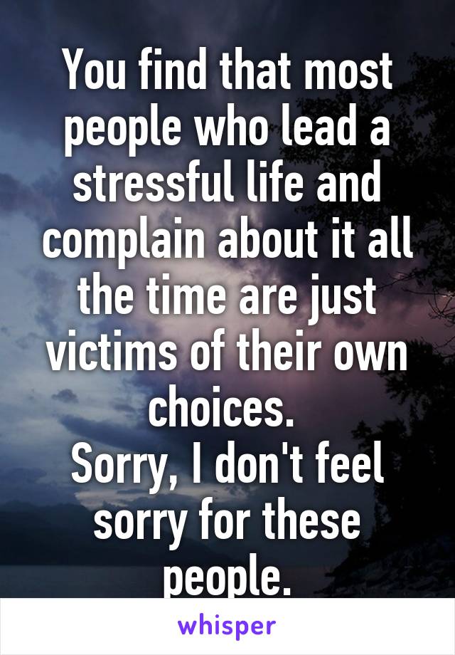 You find that most people who lead a stressful life and complain about it all the time are just victims of their own choices. 
Sorry, I don't feel sorry for these people.