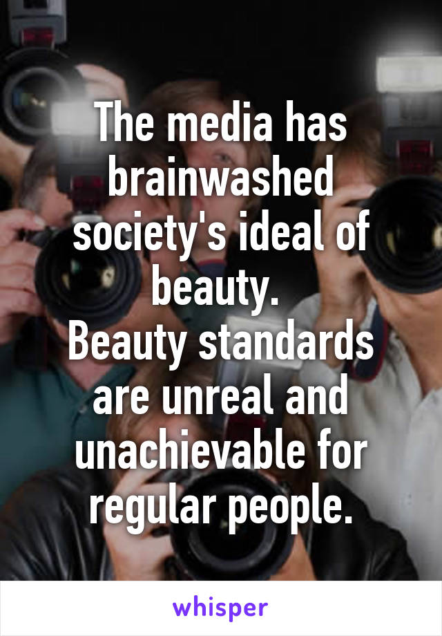 The media has brainwashed society's ideal of beauty. 
Beauty standards are unreal and unachievable for regular people.