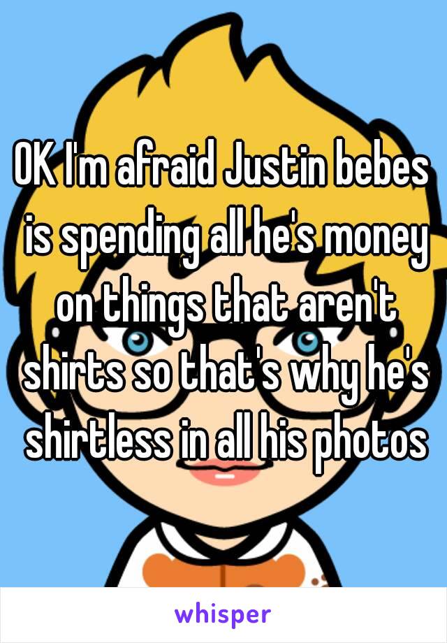 OK I'm afraid Justin bebes is spending all he's money on things that aren't shirts so that's why he's shirtless in all his photos