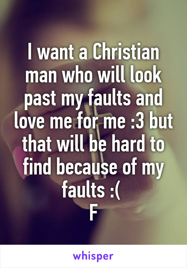 I want a Christian man who will look past my faults and love me for me :3 but that will be hard to find because of my faults :( 
F