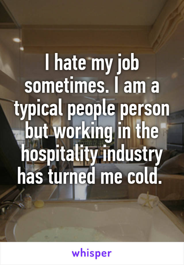 I hate my job sometimes. I am a typical people person but working in the hospitality industry has turned me cold. 
