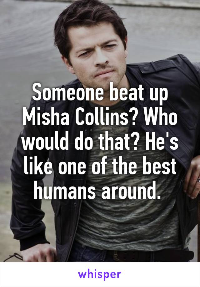 Someone beat up Misha Collins? Who would do that? He's like one of the best humans around. 