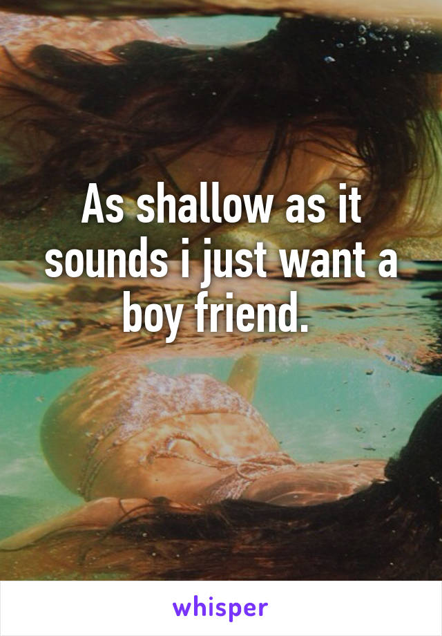 As shallow as it sounds i just want a boy friend. 

