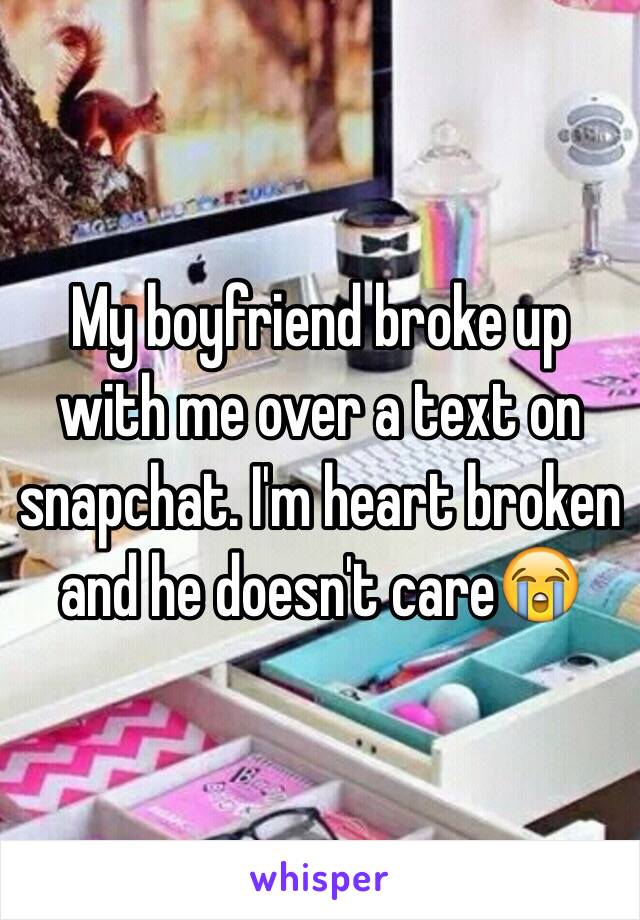 My boyfriend broke up with me over a text on snapchat. I'm heart broken and he doesn't care😭