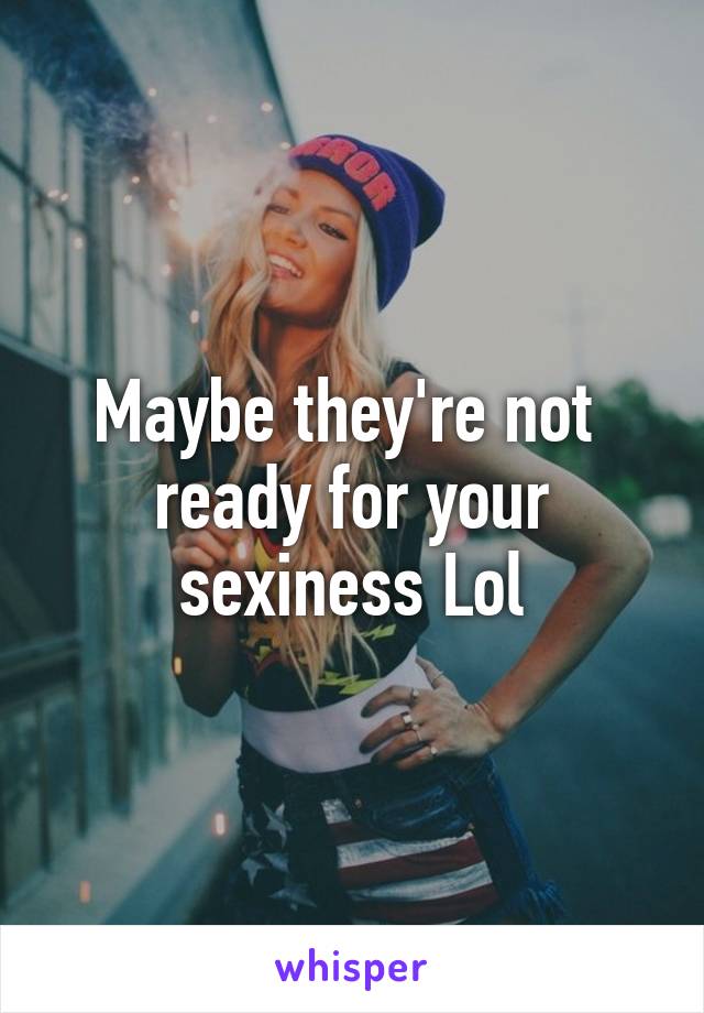 Maybe they're not  ready for your sexiness Lol