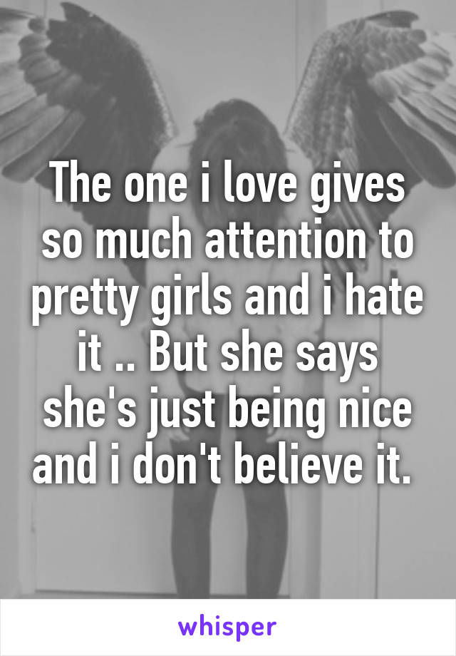 The one i love gives so much attention to pretty girls and i hate it .. But she says she's just being nice and i don't believe it. 