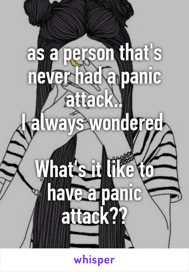 as a person that's never had a panic attack..
I always wondered 

What's it like to have a panic attack??