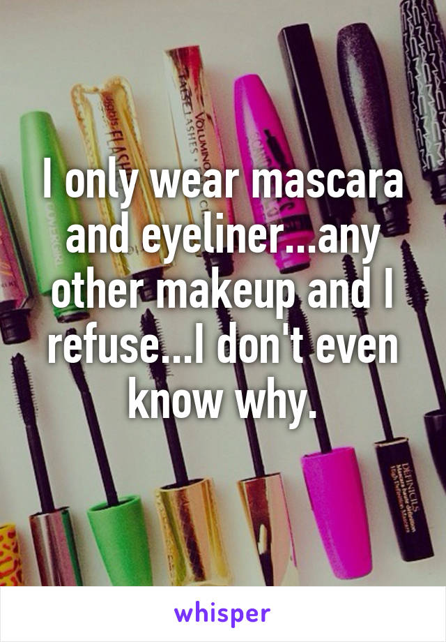 I only wear mascara and eyeliner...any other makeup and I refuse...I don't even know why.
