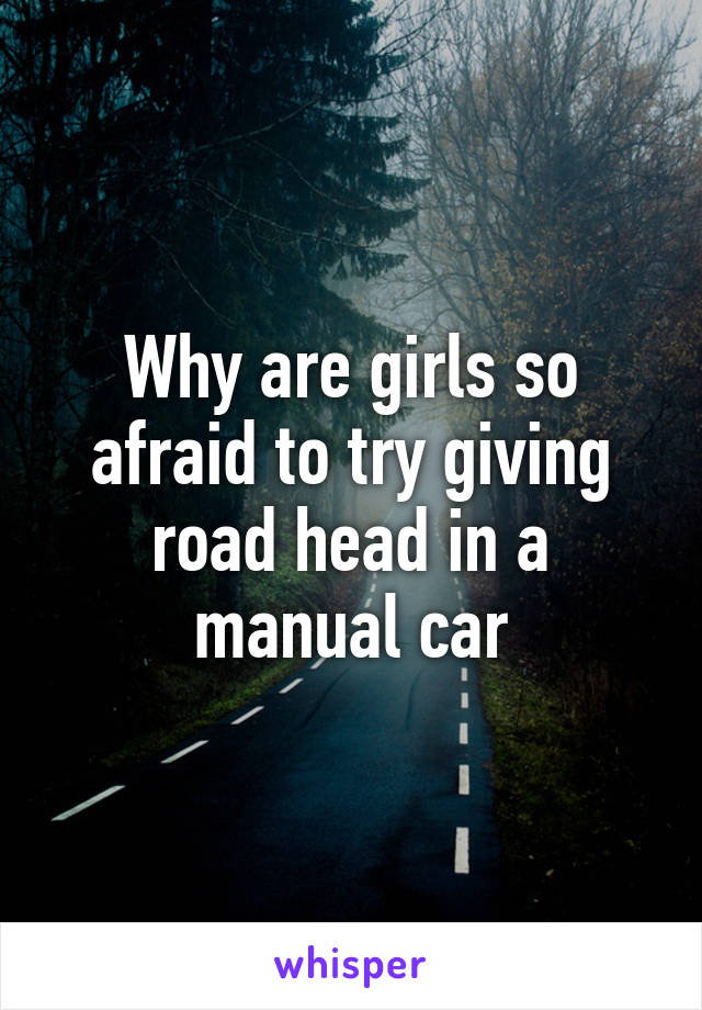 Why are girls so afraid to try giving road head in a manual car