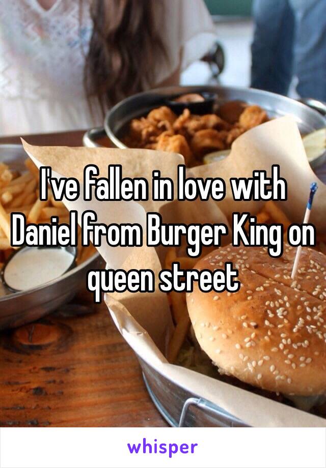 I've fallen in love with Daniel from Burger King on queen street