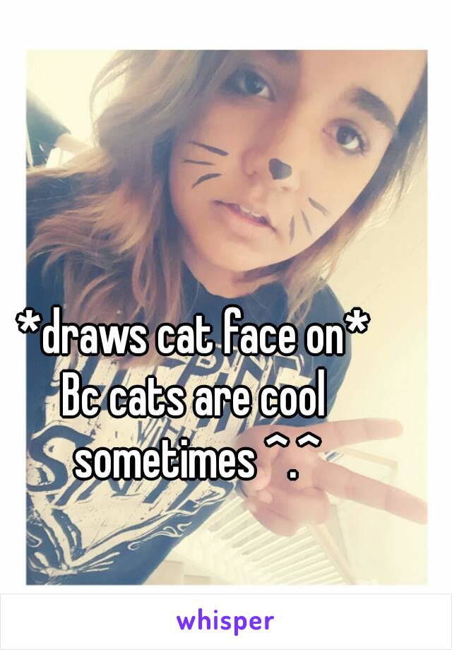 *draws cat face on*
Bc cats are cool sometimes ^.^