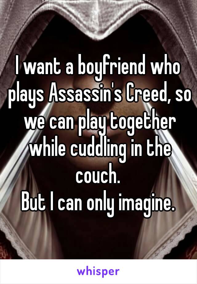 I want a boyfriend who plays Assassin's Creed, so we can play together while cuddling in the couch. 
But I can only imagine.